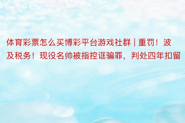 体育彩票怎么买博彩平台游戏社群 | 重罚！波及税务！现役名帅被指控诓骗罪，判处四年扣留