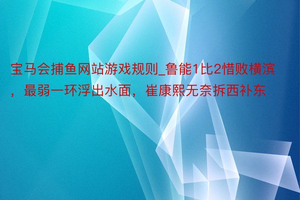 宝马会捕鱼网站游戏规则_鲁能1比2惜败横滨，最弱一环浮出水面，崔康熙无奈拆西补东