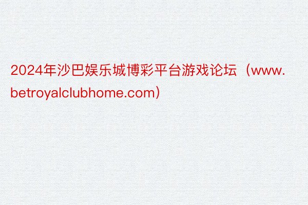 2024年沙巴娱乐城博彩平台游戏论坛（www.betroyalclubhome.com）