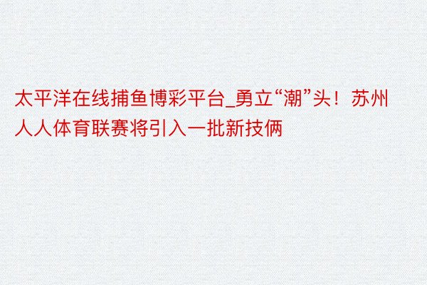 太平洋在线捕鱼博彩平台_勇立“潮”头！苏州人人体育联赛将引入一批新技俩