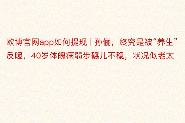 欧博官网app如何提现 | 孙俪，终究是被“养生”反噬，40岁体魄病弱步碾儿不稳，状况似老太