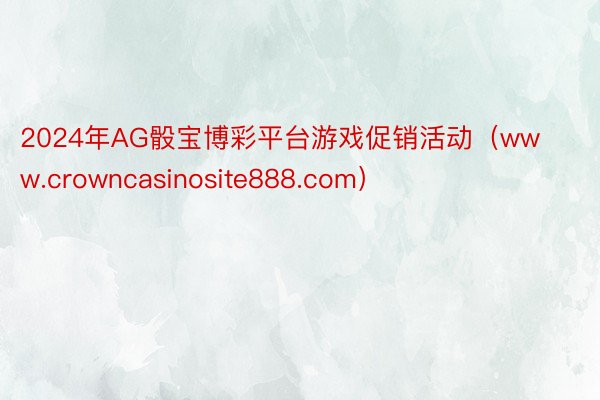 2024年AG骰宝博彩平台游戏促销活动（www.crowncasinosite888.com）