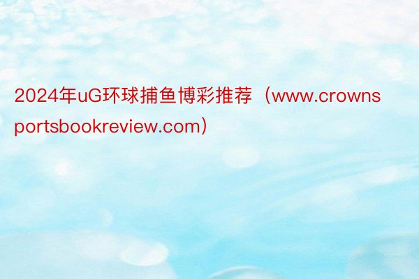 2024年uG环球捕鱼博彩推荐（www.crownsportsbookreview.com）