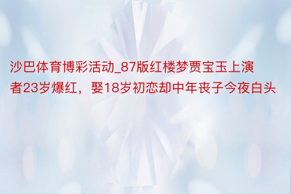 沙巴体育博彩活动_87版红楼梦贾宝玉上演者23岁爆红，娶18岁初恋却中年丧子今夜白头