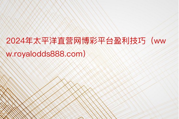 2024年太平洋直营网博彩平台盈利技巧（www.royalodds888.com）