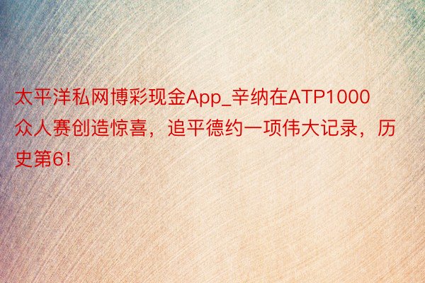 太平洋私网博彩现金App_辛纳在ATP1000众人赛创造惊喜，追平德约一项伟大记录，历史第6！