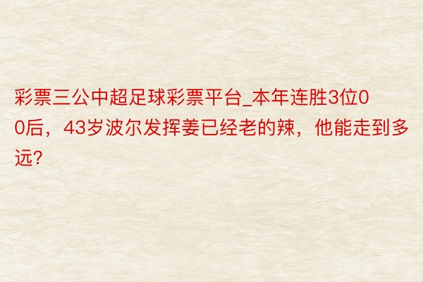 彩票三公中超足球彩票平台_本年连胜3位00后，43岁波尔发挥姜已经老的辣，他能走到多远？