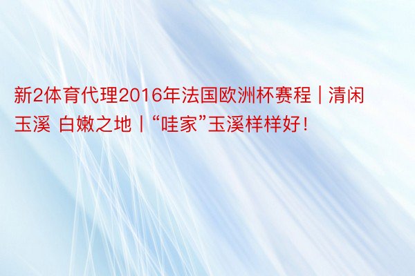 新2体育代理2016年法国欧洲杯赛程 | 清闲玉溪 白嫩之地丨“哇家”玉溪样样好！