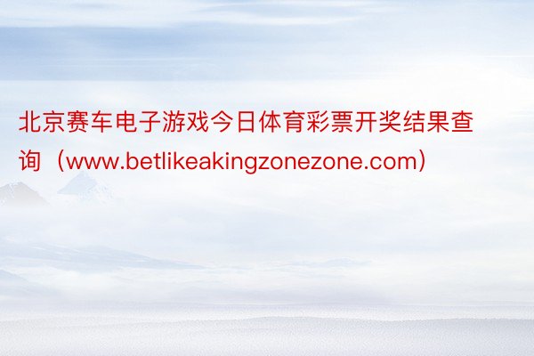 北京赛车电子游戏今日体育彩票开奖结果查询（www.betlikeakingzonezone.com）