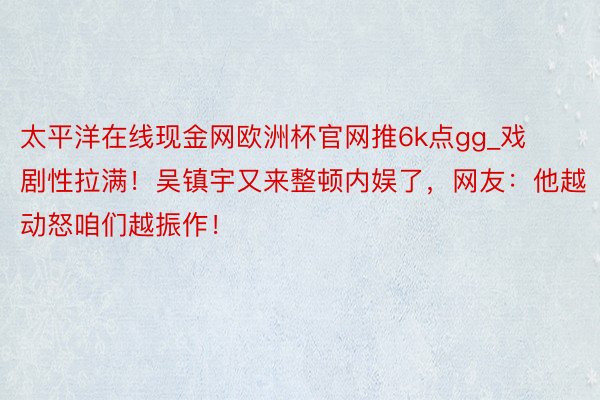 太平洋在线现金网欧洲杯官网推6k点gg_戏剧性拉满！吴镇宇又来整顿内娱了，网友：他越动怒咱们越振作！