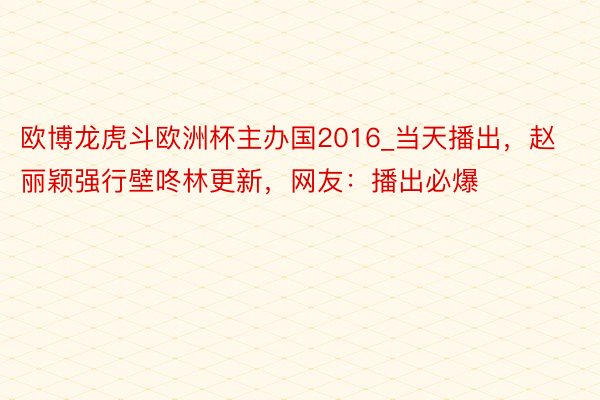 欧博龙虎斗欧洲杯主办国2016_当天播出，赵丽颖强行壁咚林更新，网友：播出必爆