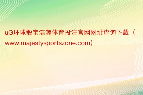 uG环球骰宝浩瀚体育投注官网网址查询下载（www.majestysportszone.com）