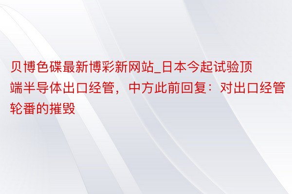 贝博色碟最新博彩新网站_日本今起试验顶端半导体出口经管，中方此前回复：对出口经管轮番的摧毁