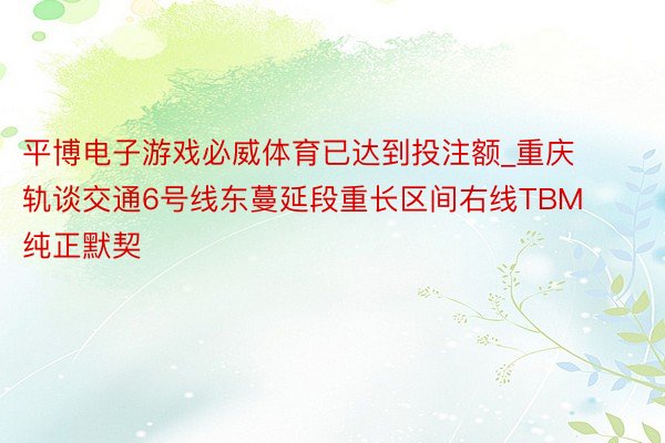 平博电子游戏必威体育已达到投注额_重庆轨谈交通6号线东蔓延段重长区间右线TBM纯正默契