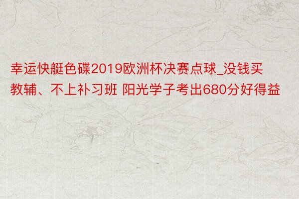 幸运快艇色碟2019欧洲杯决赛点球_没钱买教辅、不上补习班 阳光学子考出680分好得益