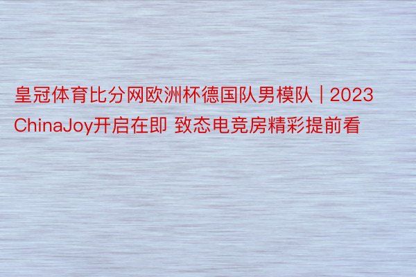 皇冠体育比分网欧洲杯德国队男模队 | 2023 ChinaJoy开启在即 致态电竞房精彩提前看