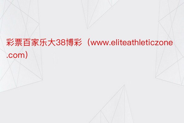 彩票百家乐大38博彩（www.eliteathleticzone.com）