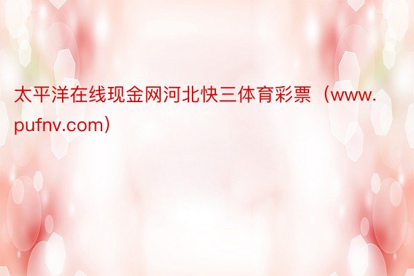 太平洋在线现金网河北快三体育彩票（www.pufnv.com）