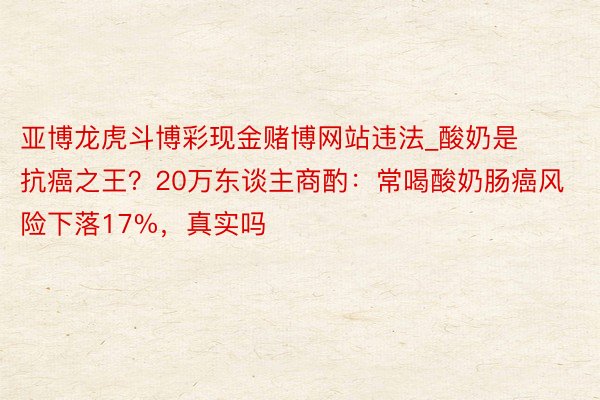 亚博龙虎斗博彩现金赌博网站违法_酸奶是抗癌之王？20万东谈主商酌：常喝酸奶肠癌风险下落17%，真实吗