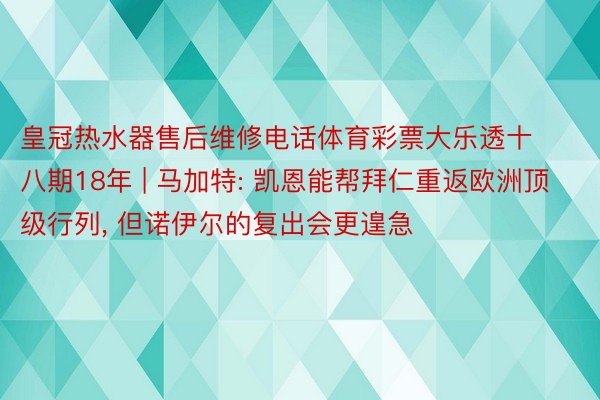 皇冠热水器售后维修电话体育彩票大乐透十八期18年 | 马加特: 凯恩能帮拜仁重返欧洲顶级行列, 但诺伊尔的复出会更遑急