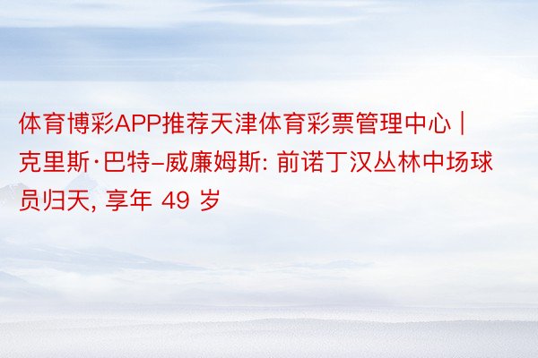 体育博彩APP推荐天津体育彩票管理中心 | 克里斯·巴特-威廉姆斯: 前诺丁汉丛林中场球员归天, 享年 49 岁