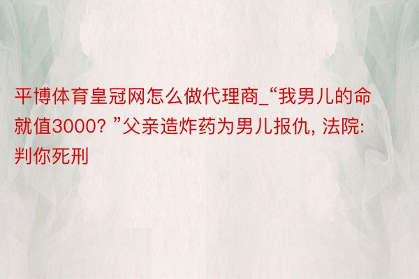 平博体育皇冠网怎么做代理商_“我男儿的命就值3000? ”父亲造炸药为男儿报仇, 法院: 判你死刑