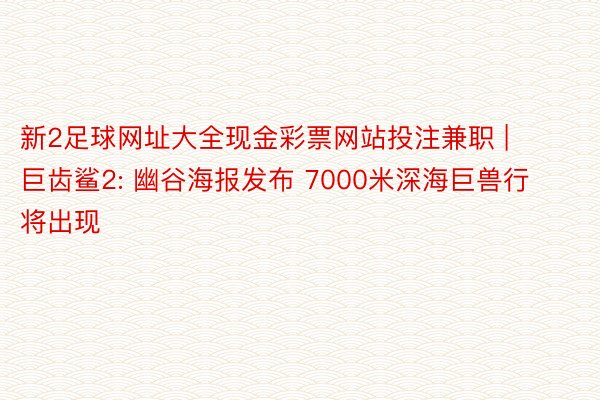 新2足球网址大全现金彩票网站投注兼职 | 巨齿鲨2: 幽谷海报发布 7000米深海巨兽行将出现