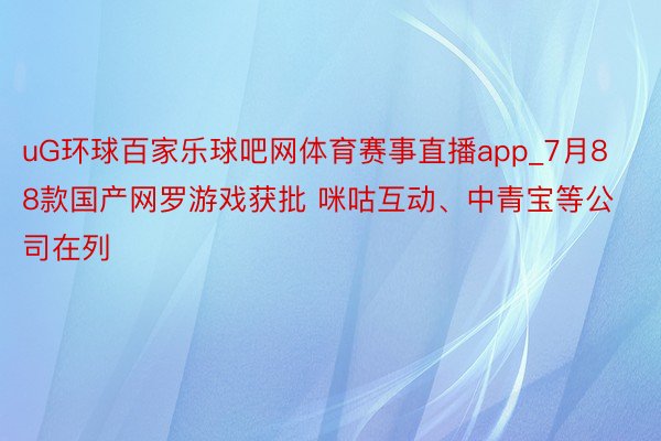 uG环球百家乐球吧网体育赛事直播app_7月88款国产网罗游戏获批 咪咕互动、中青宝等公司在列