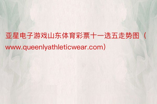 亚星电子游戏山东体育彩票十一选五走势图（www.queenlyathleticwear.com）