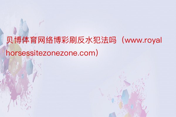 贝博体育网络博彩刷反水犯法吗（www.royalhorsessitezonezone.com）