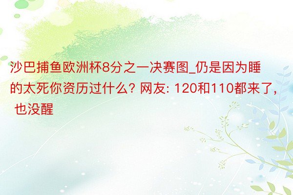 沙巴捕鱼欧洲杯8分之一决赛图_仍是因为睡的太死你资历过什么? 网友: 120和110都来了, 也没醒