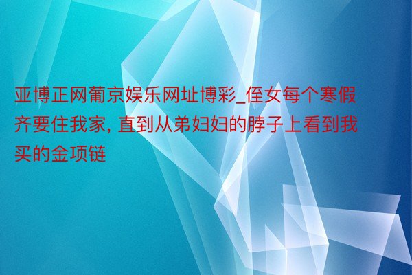 亚博正网葡京娱乐网址博彩_侄女每个寒假齐要住我家, 直到从弟妇妇的脖子上看到我买的金项链