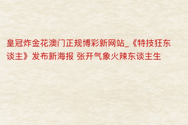 皇冠炸金花澳门正规博彩新网站_《特技狂东谈主》发布新海报 张开气象火辣东谈主生