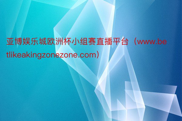 亚博娱乐城欧洲杯小组赛直播平台（www.betlikeakingzonezone.com）