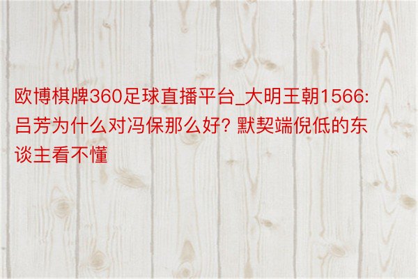 欧博棋牌360足球直播平台_大明王朝1566: 吕芳为什么对冯保那么好? 默契端倪低的东谈主看不懂