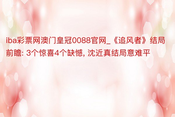 iba彩票网澳门皇冠0088官网_《追风者》结局前瞻: 3个惊喜4个缺憾, 沈近真结局意难平