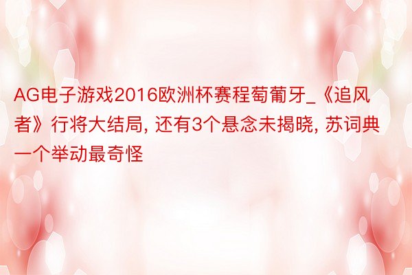 AG电子游戏2016欧洲杯赛程萄葡牙_《追风者》行将大结局, 还有3个悬念未揭晓, 苏词典一个举动最奇怪