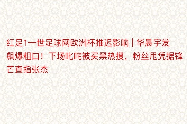 红足1—世足球网欧洲杯推迟影响 | 华晨宇发飙爆粗口！下场叱咤被买黑热搜，粉丝甩凭据锋芒直指张杰