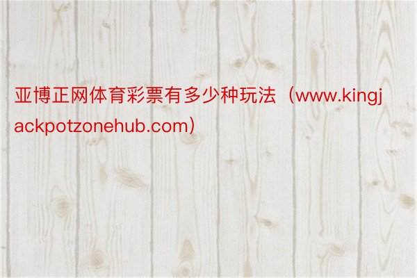 亚博正网体育彩票有多少种玩法（www.kingjackpotzonehub.com）