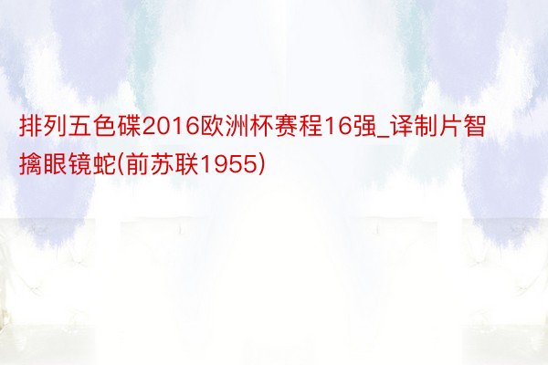 排列五色碟2016欧洲杯赛程16强_译制片智擒眼镜蛇(前苏联1955)