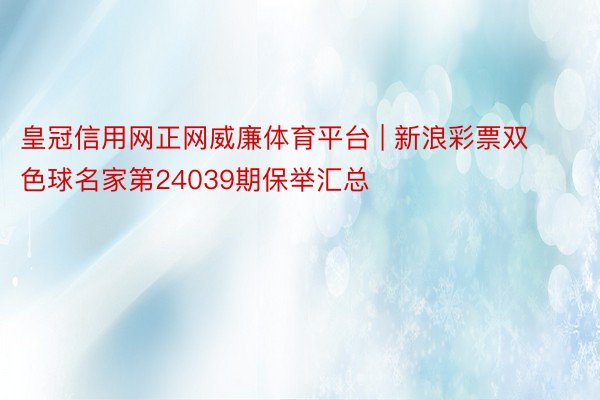 皇冠信用网正网威廉体育平台 | 新浪彩票双色球名家第24039期保举汇总