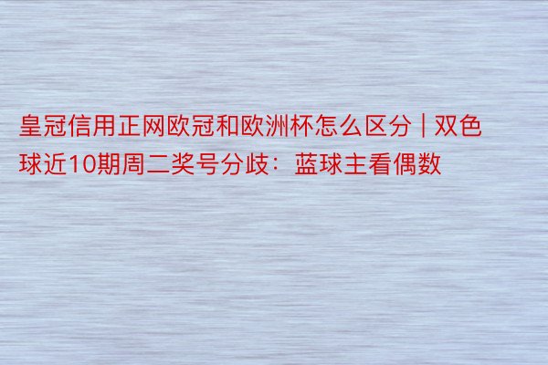 皇冠信用正网欧冠和欧洲杯怎么区分 | 双色球近10期周二奖号分歧：蓝球主看偶数