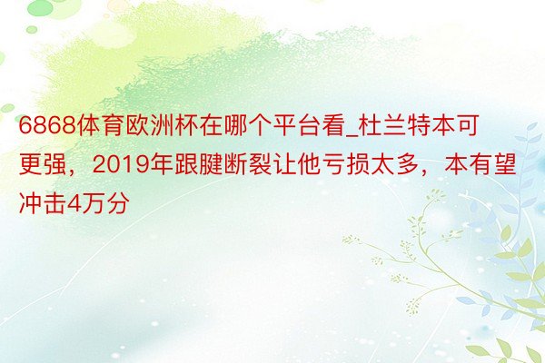 6868体育欧洲杯在哪个平台看_杜兰特本可更强，2019年跟腱断裂让他亏损太多，本有望冲击4万分