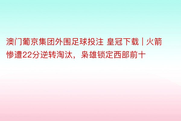 澳门葡京集团外围足球投注 皇冠下载 | 火箭惨遭22分逆转淘汰，枭雄锁定西部前十