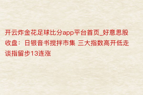 开云炸金花足球比分app平台首页_好意思股收盘：日银音书搅拌市集 三大指数高开低走 谈指留步13连涨