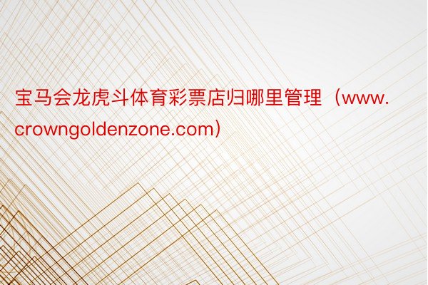 宝马会龙虎斗体育彩票店归哪里管理（www.crowngoldenzone.com）