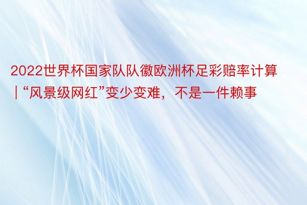 2022世界杯国家队队徽欧洲杯足彩赔率计算 | “风景级网红”变少变难，不是一件赖事