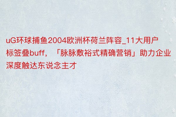 uG环球捕鱼2004欧洲杯荷兰阵容_11大用户标签叠buff，「脉脉敷裕式精确营销」助力企业深度触达东说念主才