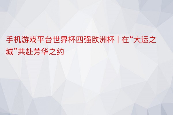 手机游戏平台世界杯四强欧洲杯 | 在“大运之城”共赴芳华之约