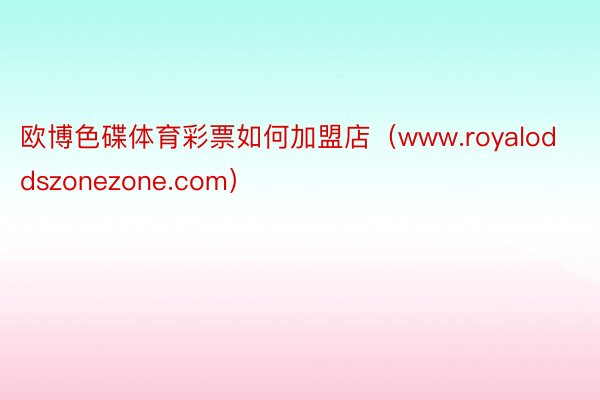 欧博色碟体育彩票如何加盟店（www.royaloddszonezone.com）